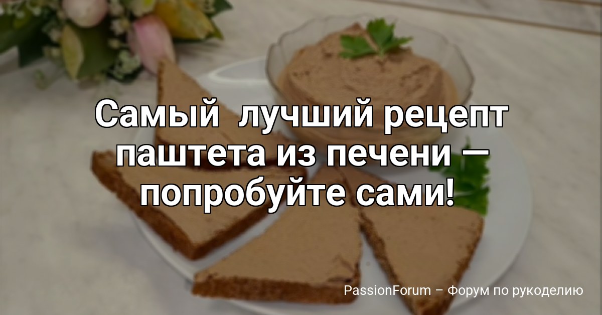 Самый лучший рецепт паштета из печени — попробуйте сами! Печёночный паштет дома