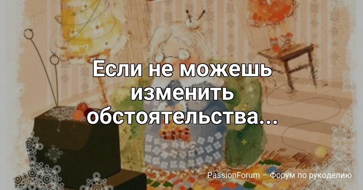 Если не можешь изменить обстоятельства...