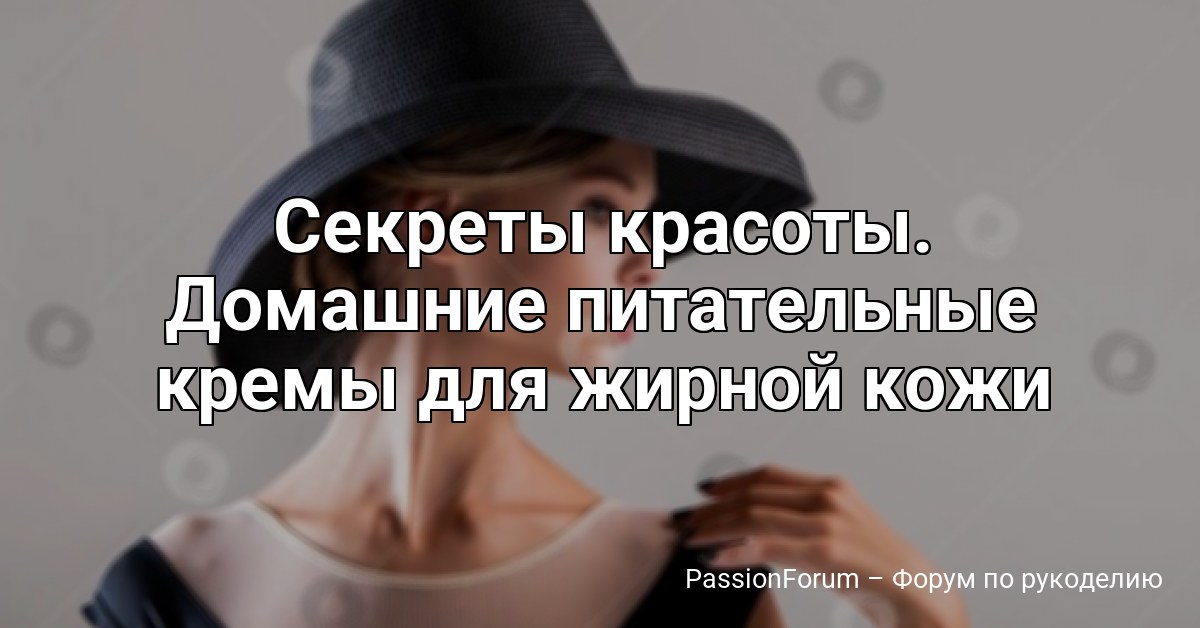 Секреты красоты. Домашние питательные кремы для жирной кожи