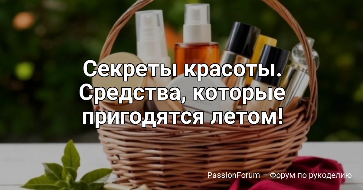 Секреты красоты. Средства, которые пригодятся летом!