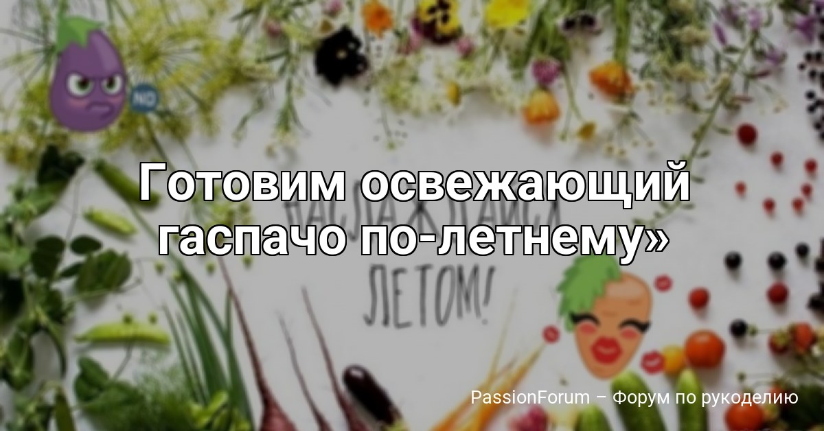 Готовим освежающий гаспачо по‑летнему