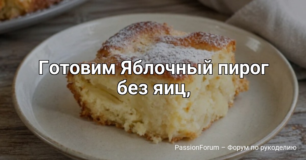 Готовим Яблочный пирог без яиц,