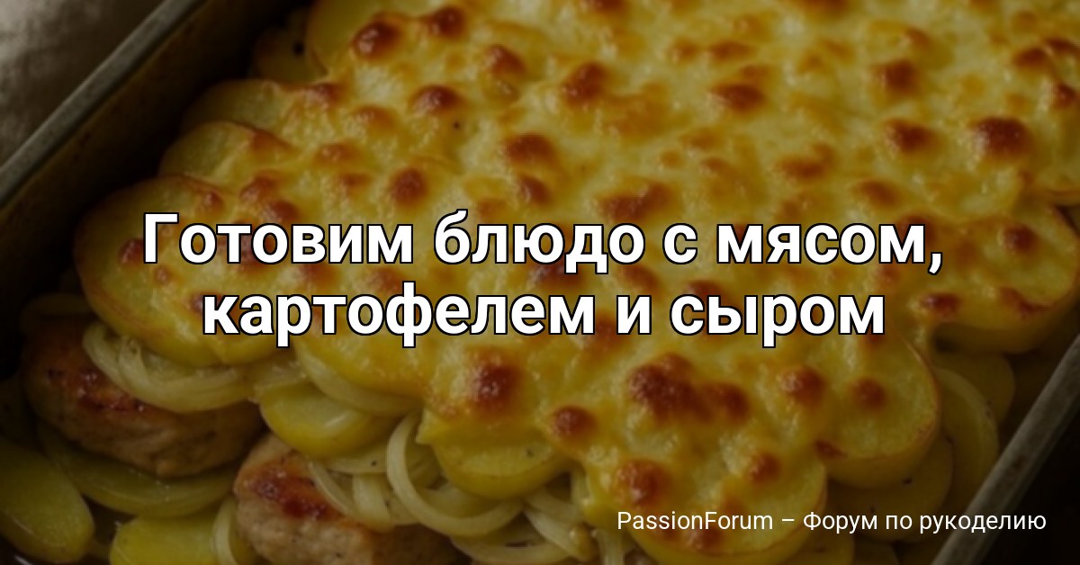 Готовим блюдо с мясом, картофелем и сыром