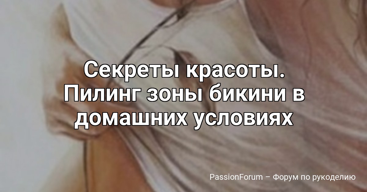 Секреты красоты. Пилинг зоны бикини в домашних условиях
