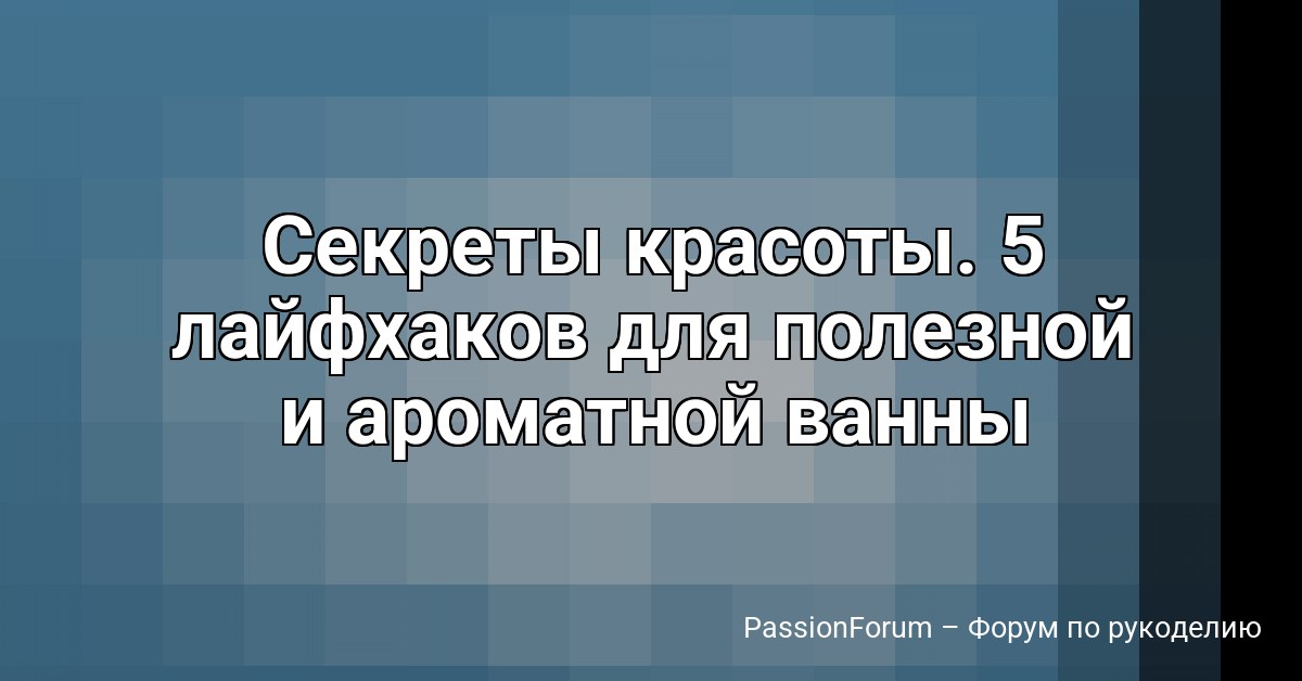 Секреты красоты. 5 лайфхаков для полезной и ароматной ванны