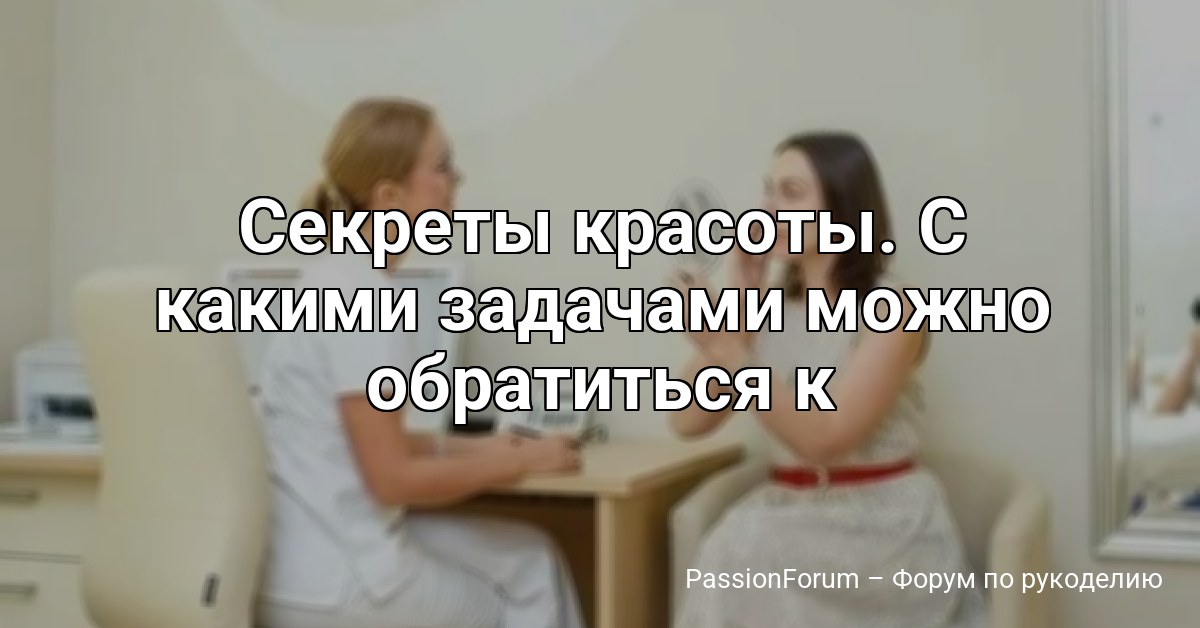 Секреты красоты. С какими задачами можно обратиться к косметологу?