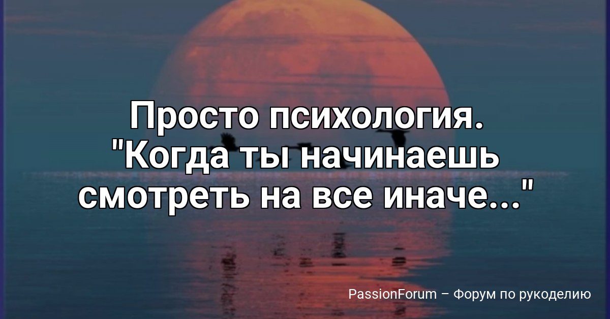 Просто психология. Когда ты начинаешь смотреть на все иначе...