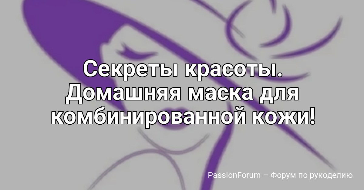 Секреты красоты. Домашняя маска для комбинированной кожи!