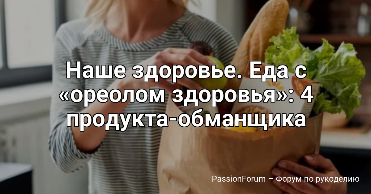 Наше здоровье. Еда с ореолом здоровья : 4 продукта-обманщика