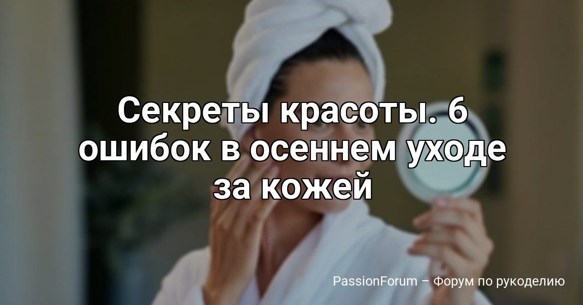 Секреты красоты. 6 ошибок в осеннем уходе за кожей