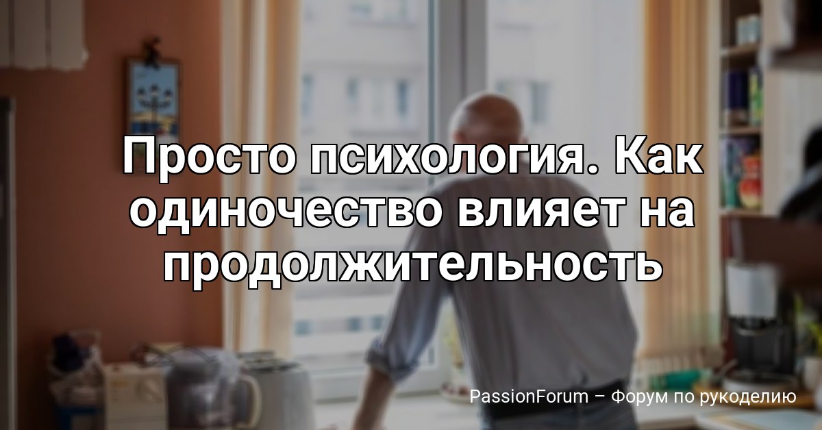Просто психология. Как одиночество влияет на продолжительность жизни