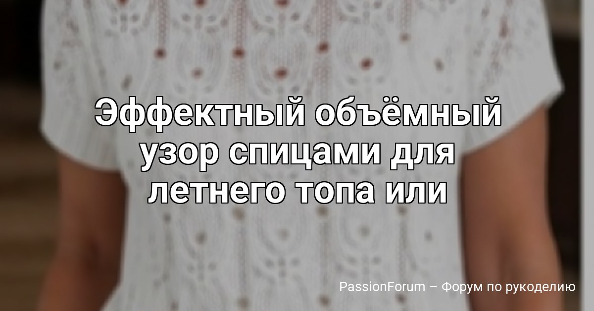 Эффектный объёмный узор спицами для летнего топа или джемпера с фактурными вертикальными линиями