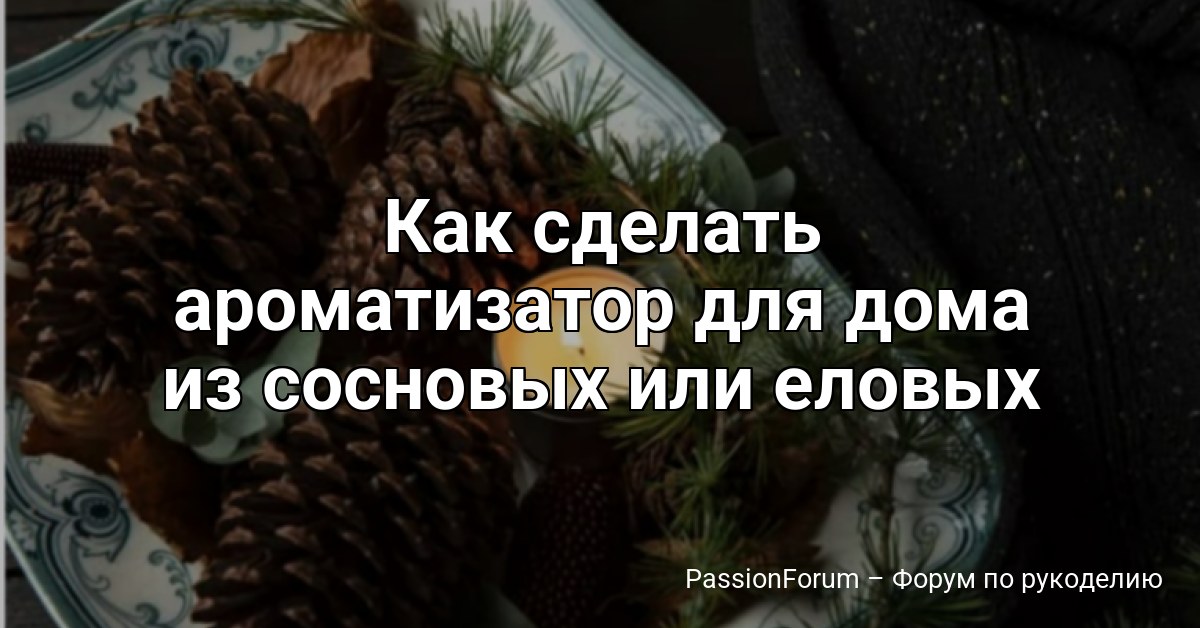 Как сделать ароматизатор для дома из сосновых или еловых шишек